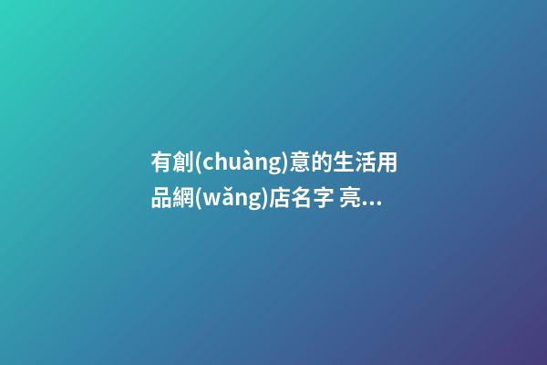 有創(chuàng)意的生活用品網(wǎng)店名字 亮眼獨(dú)特店鋪名稱(chēng),起名之家-第1張-店鋪起名-玄機(jī)派